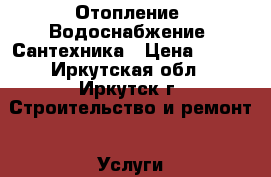 Отопление, Водоснабжение, Сантехника › Цена ­ 100 - Иркутская обл., Иркутск г. Строительство и ремонт » Услуги   
